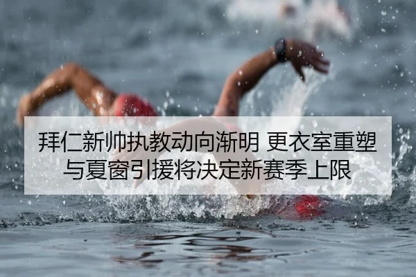 拜仁新帅执教动向渐明 更衣室重塑与夏窗引援将决定新赛季上限
